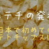 ポテチの発祥は？日本で初めてのポテトチップスは？